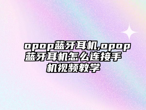 opop藍牙耳機,opop藍牙耳機怎么連接手機視頻教學