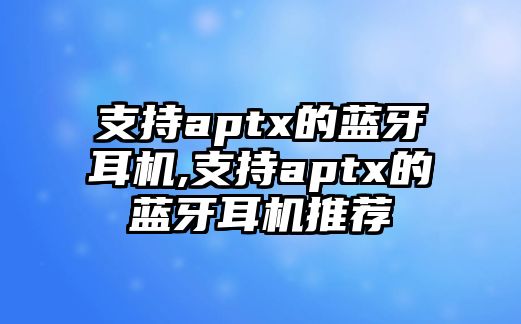 支持aptx的藍牙耳機,支持aptx的藍牙耳機推薦