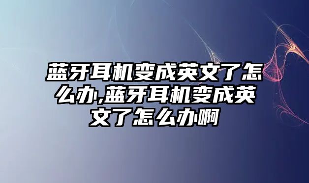 藍牙耳機變成英文了怎么辦,藍牙耳機變成英文了怎么辦啊