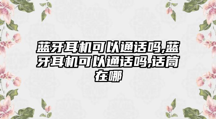 藍牙耳機可以通話嗎,藍牙耳機可以通話嗎,話筒在哪