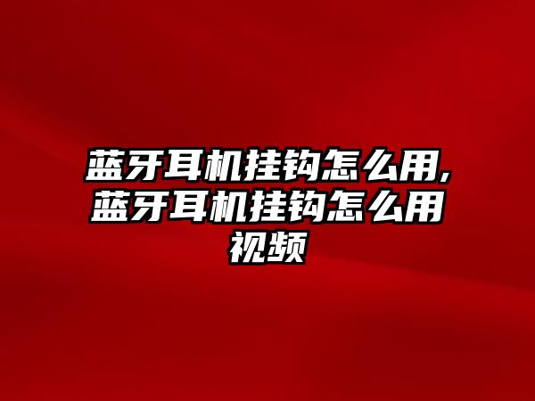 藍牙耳機掛鉤怎么用,藍牙耳機掛鉤怎么用視頻