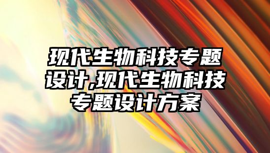 現代生物科技專題設計,現代生物科技專題設計方案