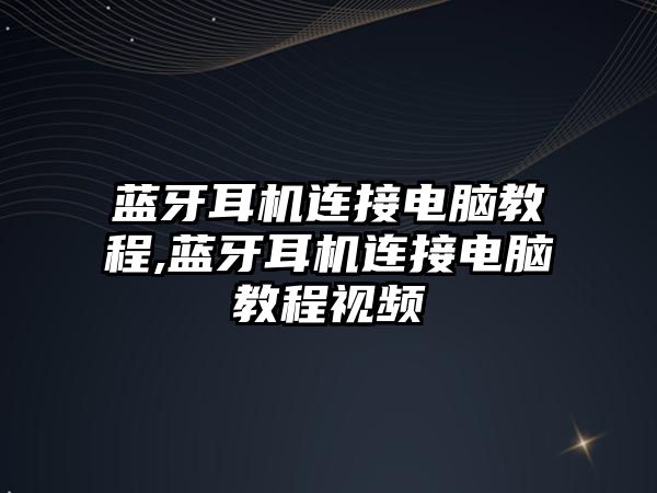 藍牙耳機連接電腦教程,藍牙耳機連接電腦教程視頻