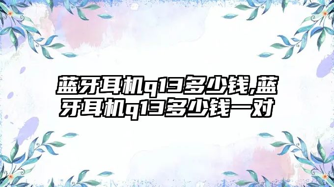 藍牙耳機q13多少錢,藍牙耳機q13多少錢一對