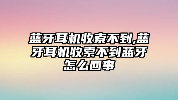 藍(lán)牙耳機收索不到,藍(lán)牙耳機收索不到藍(lán)牙怎么回事