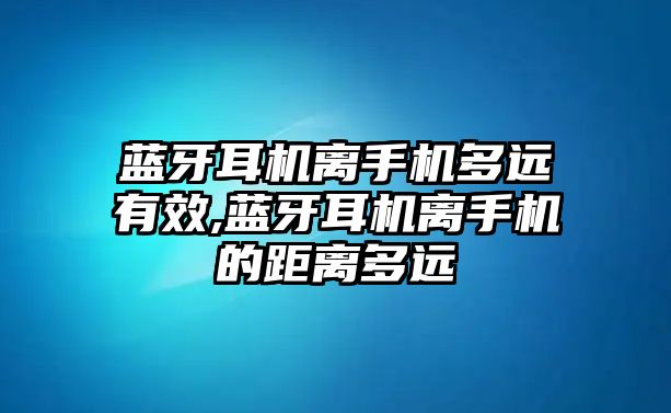 藍牙耳機離手機多遠有效,藍牙耳機離手機的距離多遠