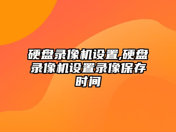 硬盤錄像機設(shè)置,硬盤錄像機設(shè)置錄像保存時間