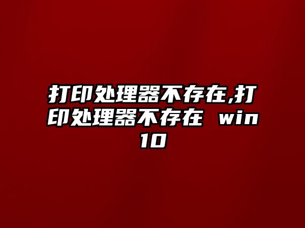 打印處理器不存在,打印處理器不存在 win10