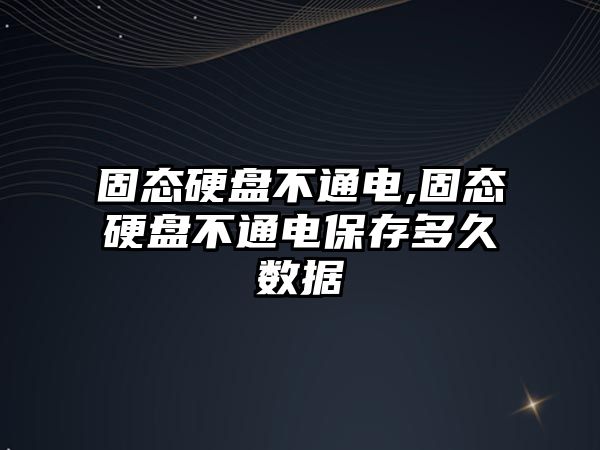 固態硬盤不通電,固態硬盤不通電保存多久數據