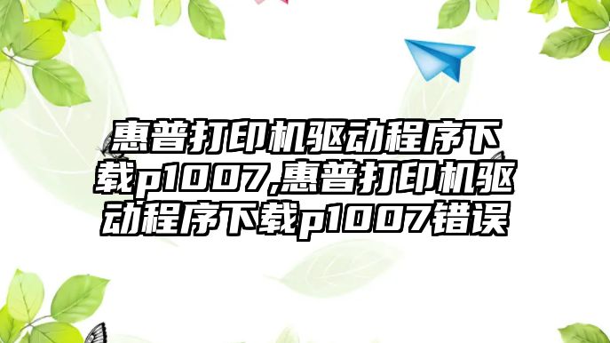 惠普打印機驅動程序下載p1007,惠普打印機驅動程序下載p1007錯誤