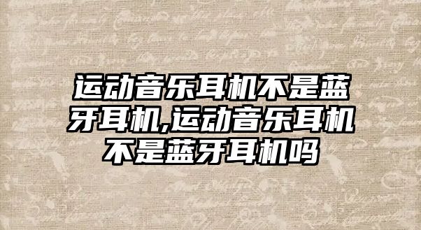 運動音樂耳機不是藍牙耳機,運動音樂耳機不是藍牙耳機嗎