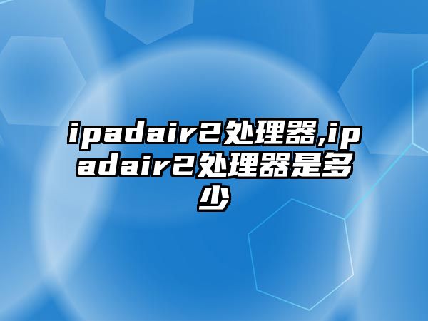 ipadair2處理器,ipadair2處理器是多少