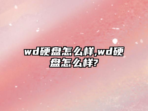 wd硬盤(pán)怎么樣,wd硬盤(pán)怎么樣?