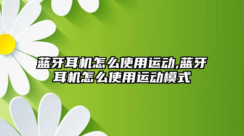 藍牙耳機怎么使用運動,藍牙耳機怎么使用運動模式