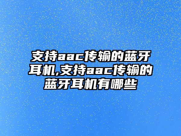 支持aac傳輸的藍牙耳機,支持aac傳輸的藍牙耳機有哪些