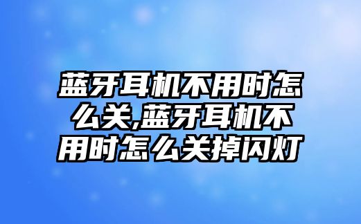 藍(lán)牙耳機(jī)不用時(shí)怎么關(guān),藍(lán)牙耳機(jī)不用時(shí)怎么關(guān)掉閃燈