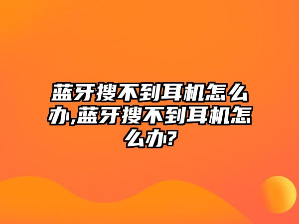 藍牙搜不到耳機怎么辦,藍牙搜不到耳機怎么辦?