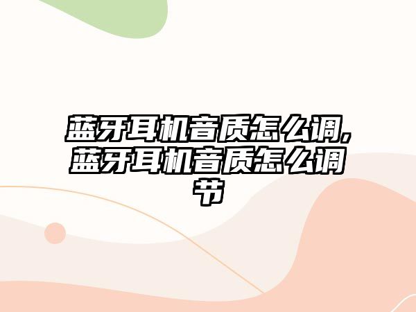 藍牙耳機音質怎么調,藍牙耳機音質怎么調節