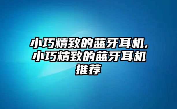 小巧精致的藍牙耳機,小巧精致的藍牙耳機推薦