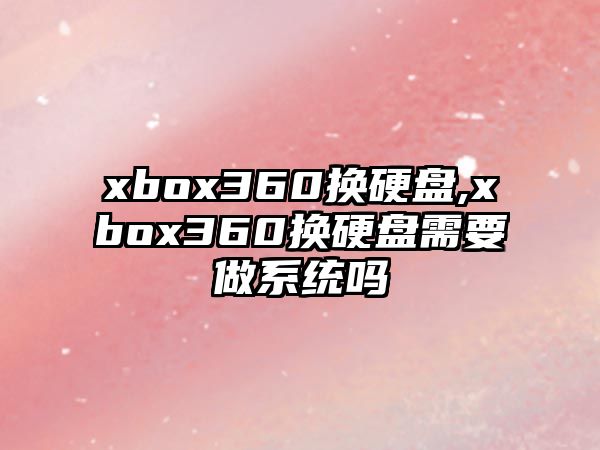 xbox360換硬盤,xbox360換硬盤需要做系統嗎