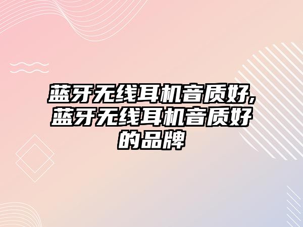 藍牙無線耳機音質好,藍牙無線耳機音質好的品牌