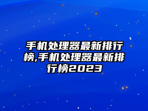 手機處理器最新排行榜,手機處理器最新排行榜2023