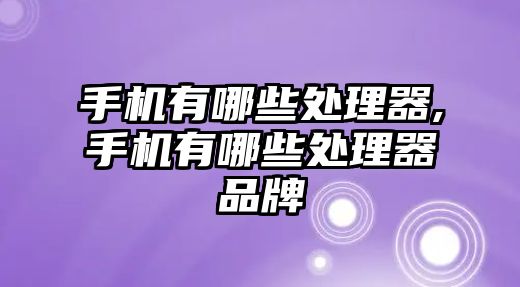 手機有哪些處理器,手機有哪些處理器品牌