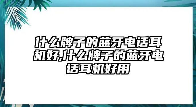 什么牌子的藍(lán)牙電話耳機(jī)好,什么牌子的藍(lán)牙電話耳機(jī)好用