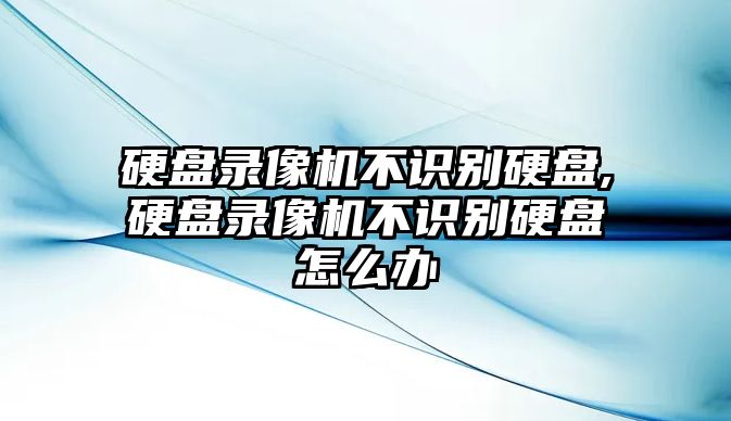 硬盤錄像機不識別硬盤,硬盤錄像機不識別硬盤怎么辦