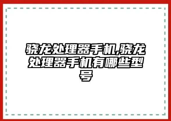 驍龍處理器手機,驍龍處理器手機有哪些型號