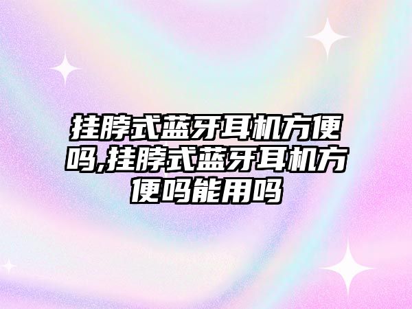 掛脖式藍(lán)牙耳機方便嗎,掛脖式藍(lán)牙耳機方便嗎能用嗎