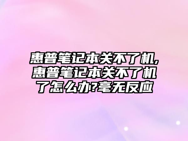 惠普筆記本關不了機,惠普筆記本關不了機了怎么辦?毫無反應