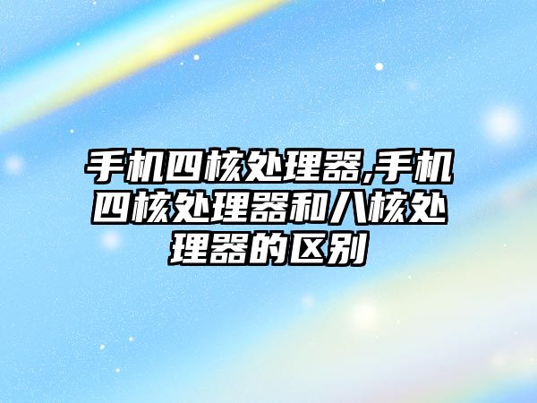 手機四核處理器,手機四核處理器和八核處理器的區別