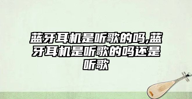 藍(lán)牙耳機(jī)是聽歌的嗎,藍(lán)牙耳機(jī)是聽歌的嗎還是聽歌